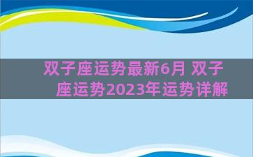 双子座运势最新6月 双子座运势2023年运势详解